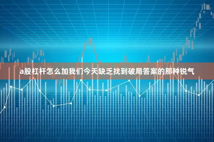 a股杠杆怎么加我们今天缺乏找到破局答案的那种锐气