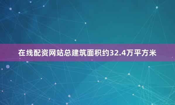 在线配资网站总建筑面积约32.4万平方米