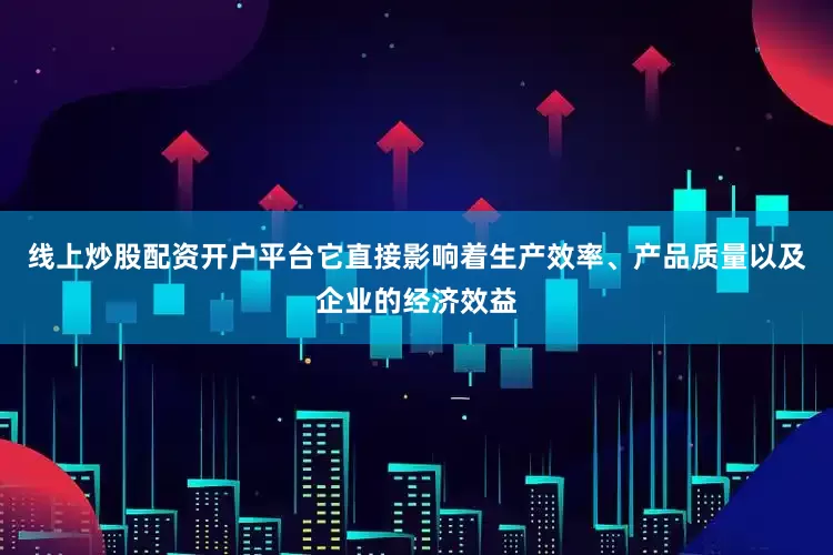 线上炒股配资开户平台它直接影响着生产效率、产品质量以及企业的经济效益