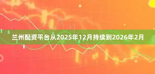 兰州配资平台从2025年12月持续到2026年2月