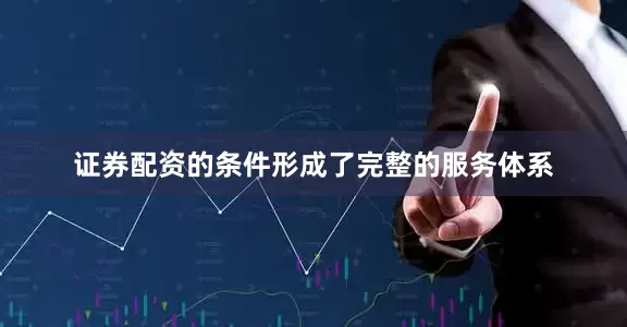 证券配资的条件形成了完整的服务体系