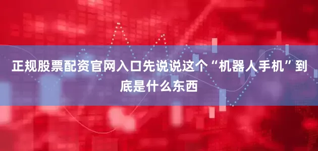 正规股票配资官网入口先说说这个“机器人手机”到底是什么东西