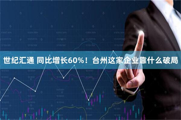 世纪汇通 同比增长60%！台州这家企业靠什么破局