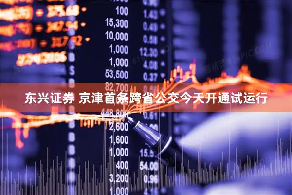东兴证券 京津首条跨省公交今天开通试运行