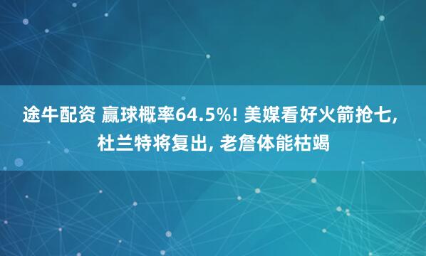 途牛配资 赢球概率64.5%! 美媒看好火箭抢七, 杜兰特将复出, 老詹体能枯竭