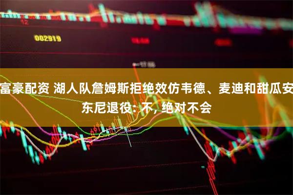 富豪配资 湖人队詹姆斯拒绝效仿韦德、麦迪和甜瓜安东尼退役: 不, 绝对不会