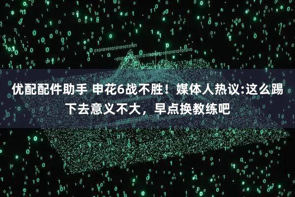 优配配件助手 申花6战不胜！媒体人热议:这么踢下去意义不大，早点换教练吧