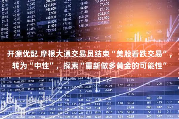 开源优配 摩根大通交易员结束“美股看跌交易”，转为“中性”，探索“重新做多黄金的可能性”
