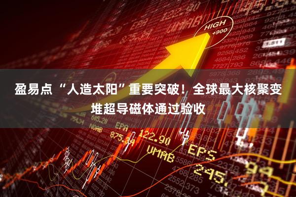 盈易点 “人造太阳”重要突破！全球最大核聚变堆超导磁体通过验收