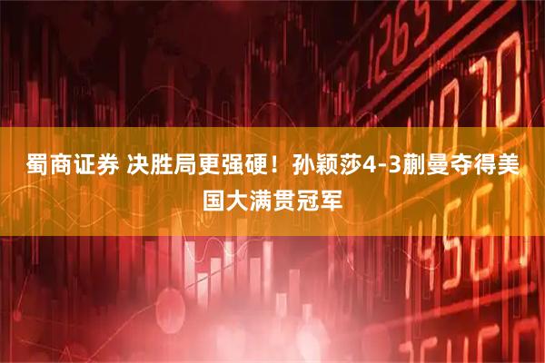 蜀商证券 决胜局更强硬！孙颖莎4-3蒯曼夺得美国大满贯冠军