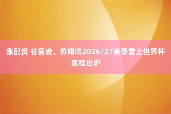 涨配资 谷爱凌、苏翊鸣2026/27赛季雪上世界杯赛程出炉