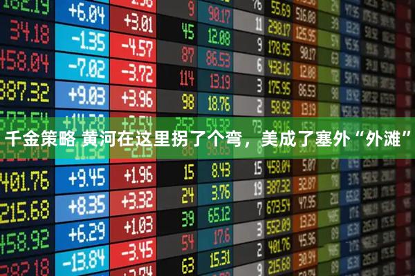 千金策略 黄河在这里拐了个弯，美成了塞外“外滩”