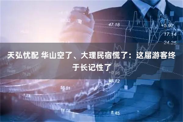 天弘忧配 华山空了、大理民宿慌了：这届游客终于长记性了