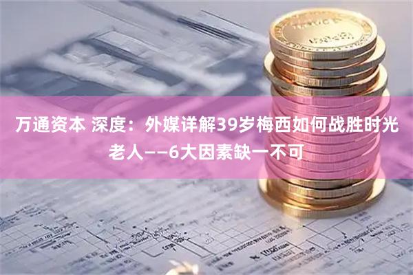 万通资本 深度：外媒详解39岁梅西如何战胜时光老人——6大因素缺一不可