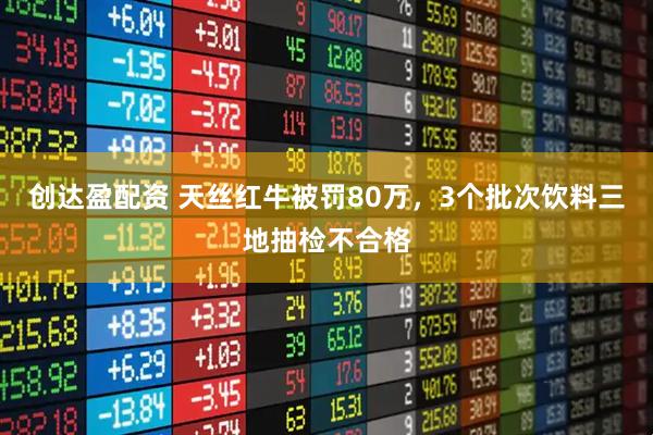 创达盈配资 天丝红牛被罚80万，3个批次饮料三地抽检不合格
