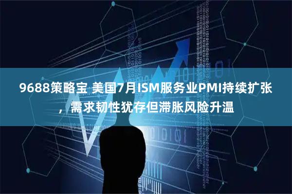 9688策略宝 美国7月ISM服务业PMI持续扩张，需求韧性犹存但滞胀风险升温