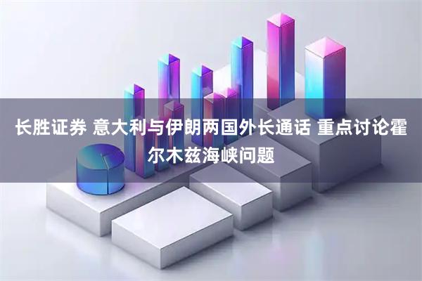 长胜证券 意大利与伊朗两国外长通话 重点讨论霍尔木兹海峡问题