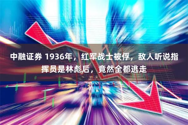 中融证券 1936年，红军战士被俘，敌人听说指挥员是林彪后，竟然全都逃走