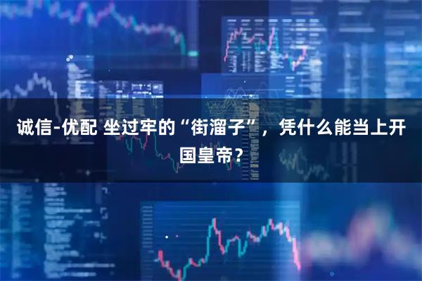 诚信-优配 坐过牢的“街溜子”，凭什么能当上开国皇帝？