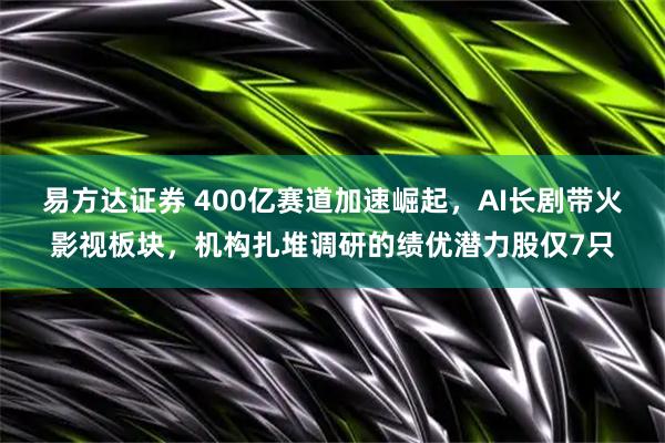 易方达证券 400亿赛道加速崛起，AI长剧带火影视板块，机构扎堆调研的绩优潜力股仅7只
